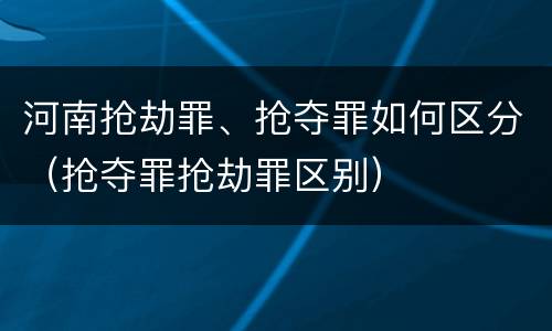 河南抢劫罪、抢夺罪如何区分（抢夺罪抢劫罪区别）