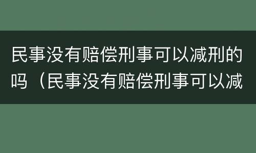 民事没有赔偿刑事可以减刑的吗（民事没有赔偿刑事可以减刑的吗怎么办）