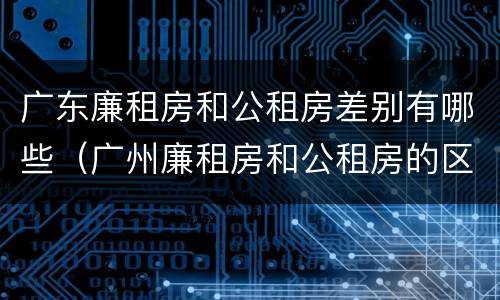 广东廉租房和公租房差别有哪些（广州廉租房和公租房的区别）