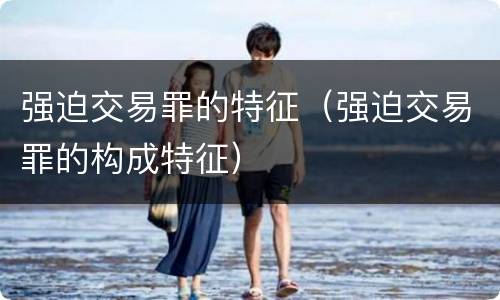 强迫交易罪的特征（强迫交易罪的构成特征）