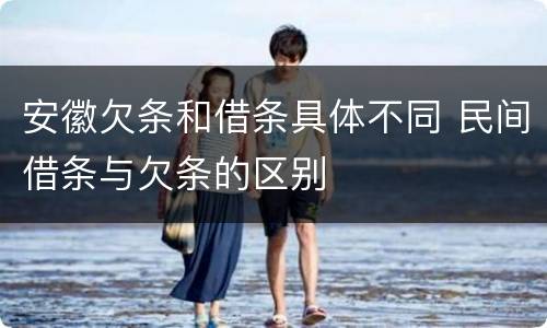 安徽欠条和借条具体不同 民间借条与欠条的区别