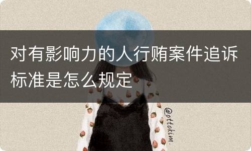 对有影响力的人行贿案件追诉标准是怎么规定