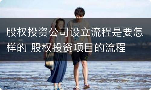 股权投资公司设立流程是要怎样的 股权投资项目的流程