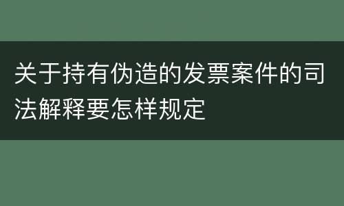 关于持有伪造的发票案件的司法解释要怎样规定