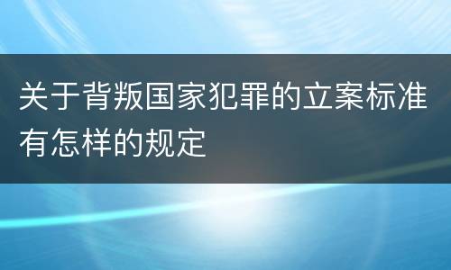 关于背叛国家犯罪的立案标准有怎样的规定