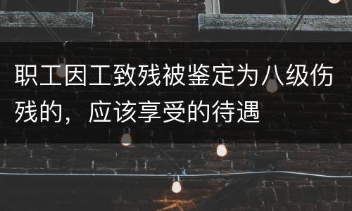 职工因工致残被鉴定为八级伤残的，应该享受的待遇