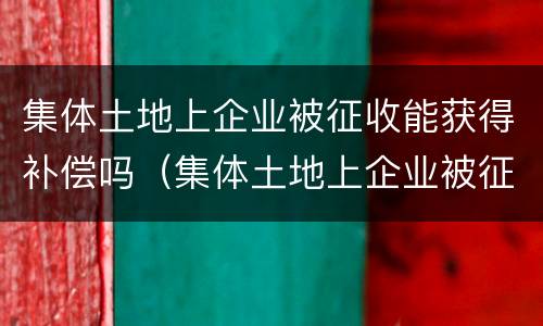 集体土地上企业被征收能获得补偿吗（集体土地上企业被征收能获得补偿吗为什么）