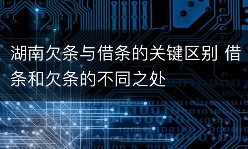 湖南欠条与借条的关键区别 借条和欠条的不同之处