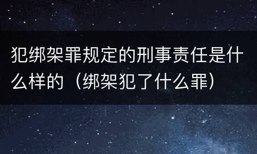 犯绑架罪规定的刑事责任是什么样的（绑架犯了什么罪）
