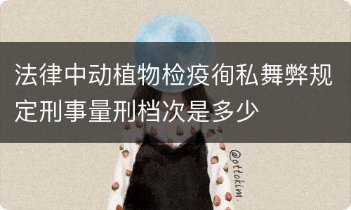 法律中动植物检疫徇私舞弊规定刑事量刑档次是多少