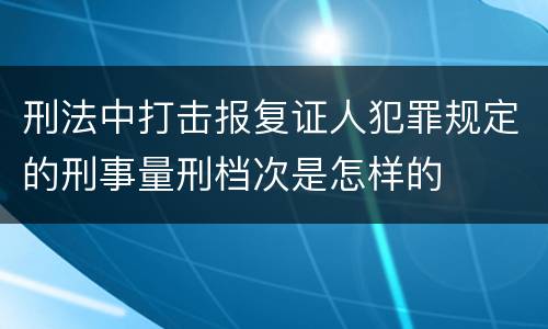 刑法中打击报复证人犯罪规定的刑事量刑档次是怎样的