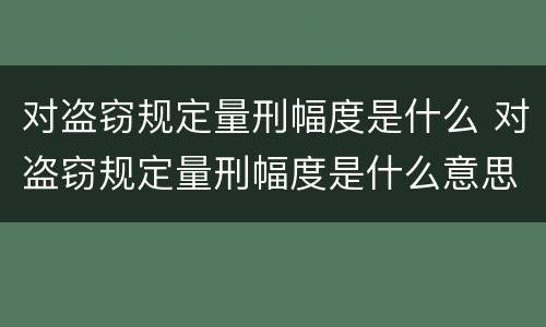 对盗窃规定量刑幅度是什么 对盗窃规定量刑幅度是什么意思