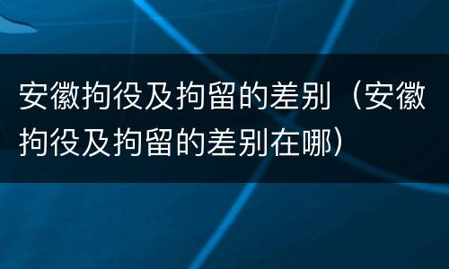 安徽拘役及拘留的差别（安徽拘役及拘留的差别在哪）