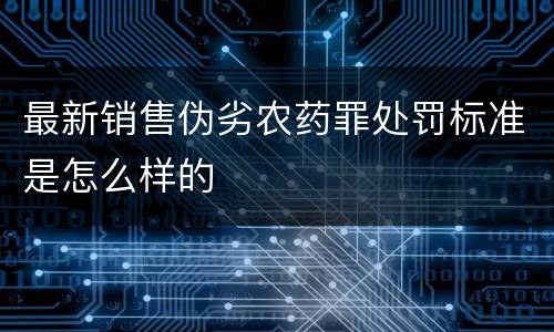最新销售伪劣农药罪处罚标准是怎么样的