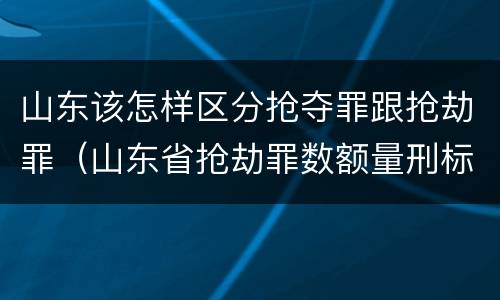山东该怎样区分抢夺罪跟抢劫罪（山东省抢劫罪数额量刑标准）
