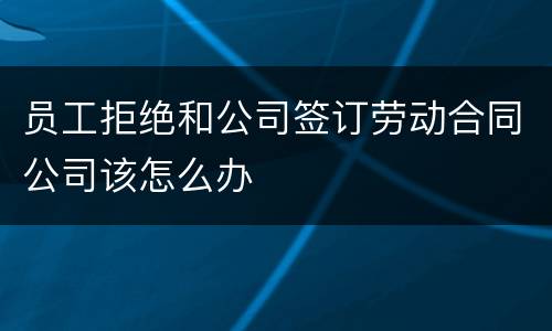 员工拒绝和公司签订劳动合同公司该怎么办