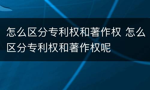 怎么区分专利权和著作权 怎么区分专利权和著作权呢
