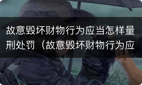 故意毁坏财物行为应当怎样量刑处罚（故意毁坏财物行为应当怎样量刑处罚）