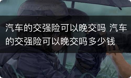 汽车的交强险可以晚交吗 汽车的交强险可以晚交吗多少钱