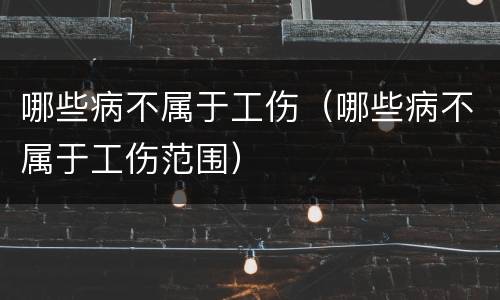 哪些病不属于工伤（哪些病不属于工伤范围）