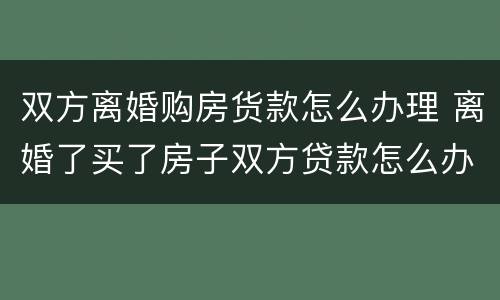 双方离婚购房货款怎么办理 离婚了买了房子双方贷款怎么办