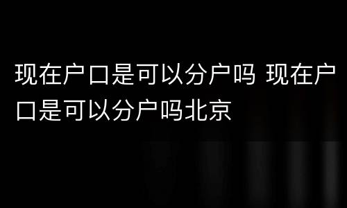 现在户口是可以分户吗 现在户口是可以分户吗北京