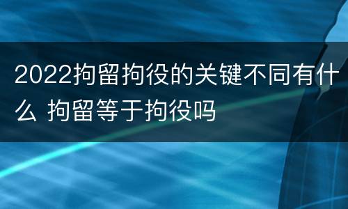 2022拘留拘役的关键不同有什么 拘留等于拘役吗