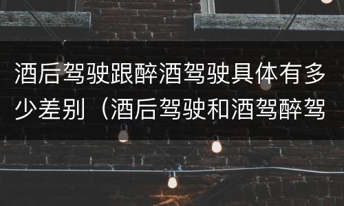 酒后驾驶跟醉酒驾驶具体有多少差别（酒后驾驶和酒驾醉驾）
