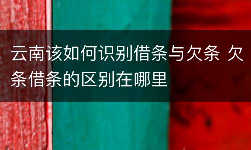 云南该如何识别借条与欠条 欠条借条的区别在哪里