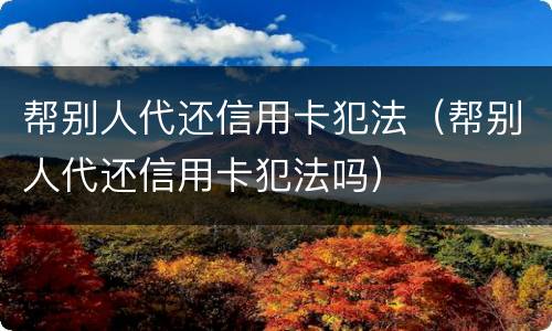 帮别人代还信用卡犯法（帮别人代还信用卡犯法吗）