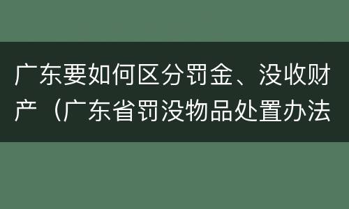 广东要如何区分罚金、没收财产（广东省罚没物品处置办法）