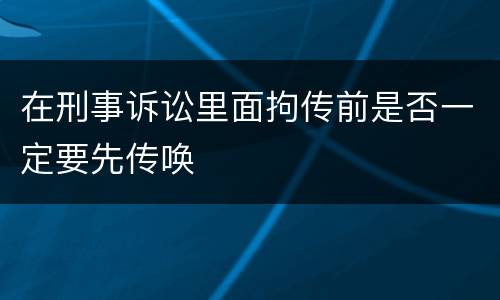 在刑事诉讼里面拘传前是否一定要先传唤