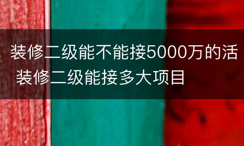 装修二级能不能接5000万的活 装修二级能接多大项目