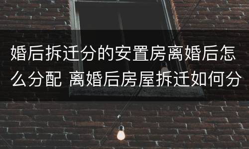 婚后拆迁分的安置房离婚后怎么分配 离婚后房屋拆迁如何分配