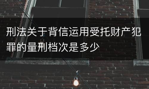 刑法关于背信运用受托财产犯罪的量刑档次是多少
