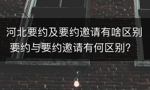 河北要约及要约邀请有啥区别 要约与要约邀请有何区别?