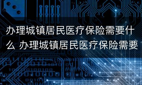 办理城镇居民医疗保险需要什么 办理城镇居民医疗保险需要什么条件