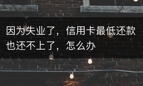 因为失业了，信用卡最低还款也还不上了，怎么办