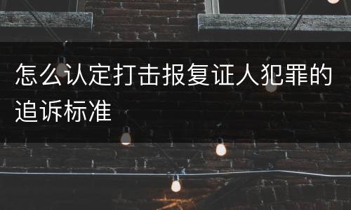 怎么认定打击报复证人犯罪的追诉标准