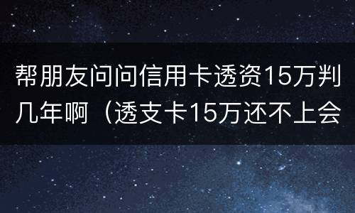 帮朋友问问信用卡透资15万判几年啊（透支卡15万还不上会什么后果）