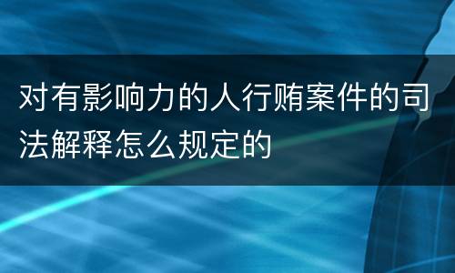 对有影响力的人行贿案件的司法解释怎么规定的