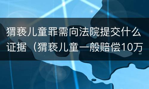 猬亵儿童罪需向法院提交什么证据（猬亵儿童一般赔偿10万）