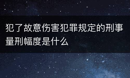 犯了故意伤害犯罪规定的刑事量刑幅度是什么