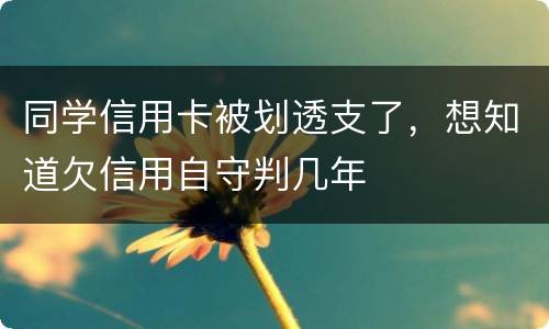 同学信用卡被划透支了，想知道欠信用自守判几年