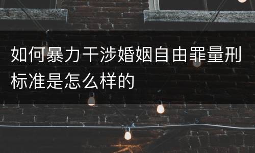 如何暴力干涉婚姻自由罪量刑标准是怎么样的