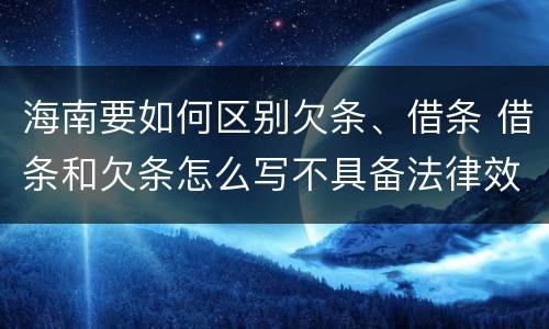 海南要如何区别欠条、借条 借条和欠条怎么写不具备法律效应