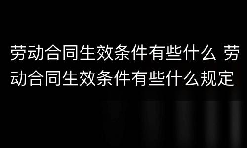 劳动合同生效条件有些什么 劳动合同生效条件有些什么规定