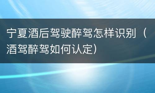 宁夏酒后驾驶醉驾怎样识别（酒驾醉驾如何认定）