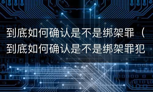 到底如何确认是不是绑架罪（到底如何确认是不是绑架罪犯）