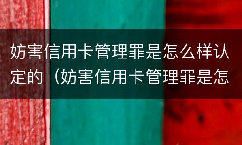 妨害信用卡管理罪是怎么样认定的（妨害信用卡管理罪是怎么样认定的标准）